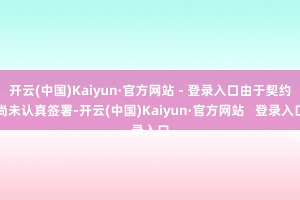 开云(中国)Kaiyun·官方网站 - 登录入口由于契约尚未认真签署-开云(中国)Kaiyun·官方网站   登录入口