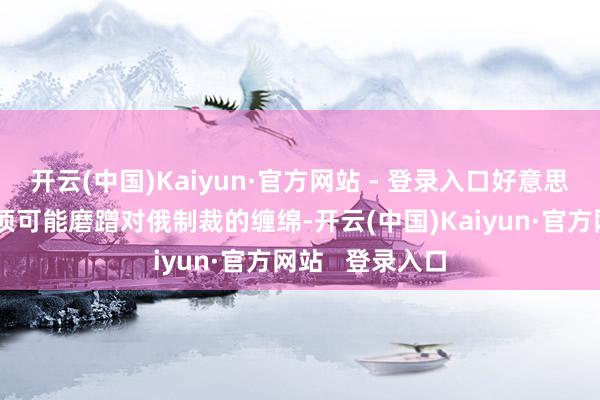开云(中国)Kaiyun·官方网站 - 登录入口好意思国正在制订一项可能磨蹭对俄制裁的缠绵-开云(中国)Kaiyun·官方网站   登录入口