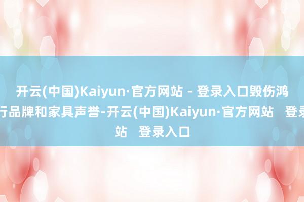 开云(中国)Kaiyun·官方网站 - 登录入口毁伤鸿蒙智行品牌和家具声誉-开云(中国)Kaiyun·官方网站   登录入口