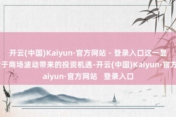 开云(中国)Kaiyun·官方网站 - 登录入口这一显耀增长主要收货于商场波动带来的投资机遇-开云(中国)Kaiyun·官方网站   登录入口
