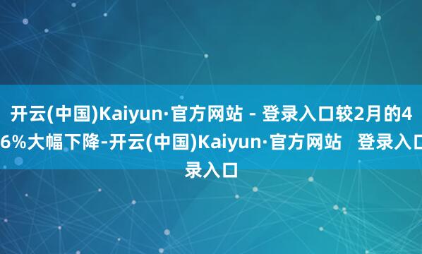 开云(中国)Kaiyun·官方网站 - 登录入口较2月的4.6%大幅下降-开云(中国)Kaiyun·官方网站   登录入口