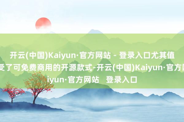 开云(中国)Kaiyun·官方网站 - 登录入口尤其值得注目的是领受了可免费商用的开源款式-开云(中国)Kaiyun·官方网站   登录入口