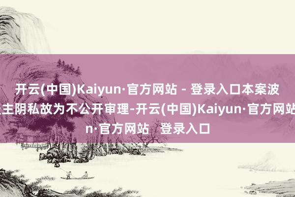 开云(中国)Kaiyun·官方网站 - 登录入口本案波及当事东谈主阴私故为不公开审理-开云(中国)Kaiyun·官方网站   登录入口