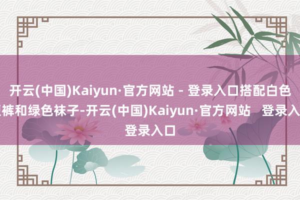 开云(中国)Kaiyun·官方网站 - 登录入口搭配白色短裤和绿色袜子-开云(中国)Kaiyun·官方网站   登录入口