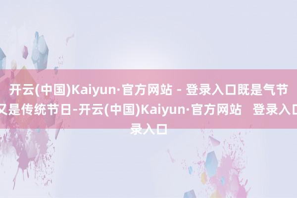 开云(中国)Kaiyun·官方网站 - 登录入口既是气节又是传统节日-开云(中国)Kaiyun·官方网站   登录入口
