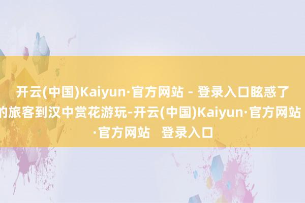 开云(中国)Kaiyun·官方网站 - 登录入口眩惑了宇宙各地的旅客到汉中赏花游玩-开云(中国)Kaiyun·官方网站   登录入口