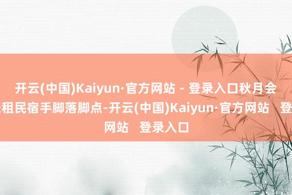 开云(中国)Kaiyun·官方网站 - 登录入口秋月会聘用长租民宿手脚落脚点-开云(中国)Kaiyun·官方网站   登录入口
