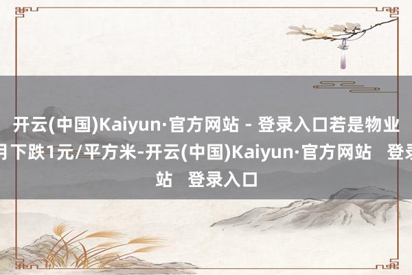 开云(中国)Kaiyun·官方网站 - 登录入口若是物业费每月下跌1元/平方米-开云(中国)Kaiyun·官方网站   登录入口