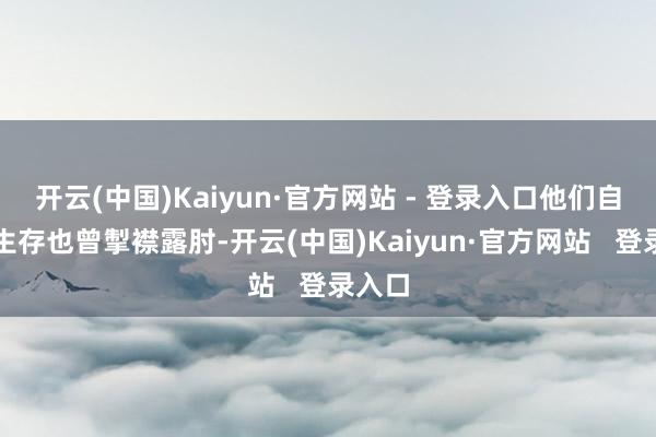 开云(中国)Kaiyun·官方网站 - 登录入口他们自己的生存也曾掣襟露肘-开云(中国)Kaiyun·官方网站   登录入口