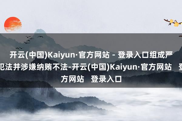 开云(中国)Kaiyun·官方网站 - 登录入口组成严重职务犯法并涉嫌纳贿不法-开云(中国)Kaiyun·官方网站 登录入口