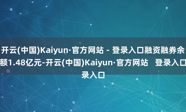 开云(中国)Kaiyun·官方网站 - 登录入口融资融券余额1.48亿元-开云(中国)Kaiyun·官方网站   登录入口