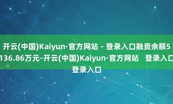 开云(中国)Kaiyun·官方网站 - 登录入口融资余额5136.86万元-开云(中国)Kaiyun·官方网站   登录入口