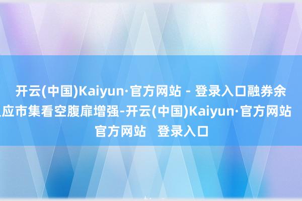 开云(中国)Kaiyun·官方网站 - 登录入口融券余额加多反应市集看空腹扉增强-开云(中国)Kaiyun·官方网站   登录入口