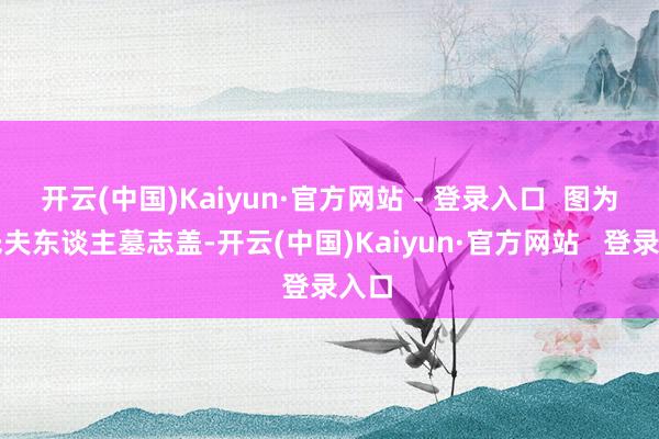 开云(中国)Kaiyun·官方网站 - 登录入口  图为李氏夫东谈主墓志盖-开云(中国)Kaiyun·官方网站   登录入口