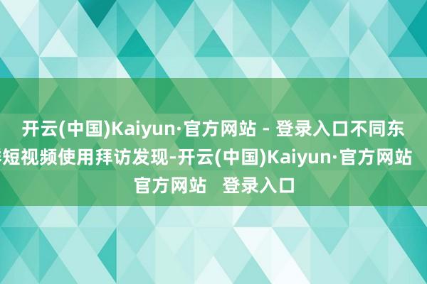 开云(中国)Kaiyun·官方网站 - 登录入口不同东说念主群短视频使用拜访发现-开云(中国)Kaiyun·官方网站   登录入口