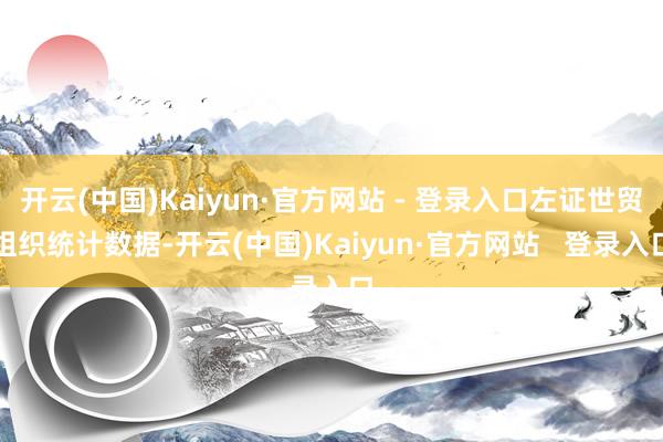 开云(中国)Kaiyun·官方网站 - 登录入口左证世贸组织统计数据-开云(中国)Kaiyun·官方网站   登录入口