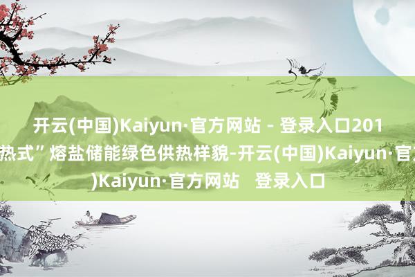 开云(中国)Kaiyun·官方网站 - 登录入口2016年寰球首座“蓄热式”熔盐储能绿色供热样貌-开云(中国)Kaiyun·官方网站   登录入口