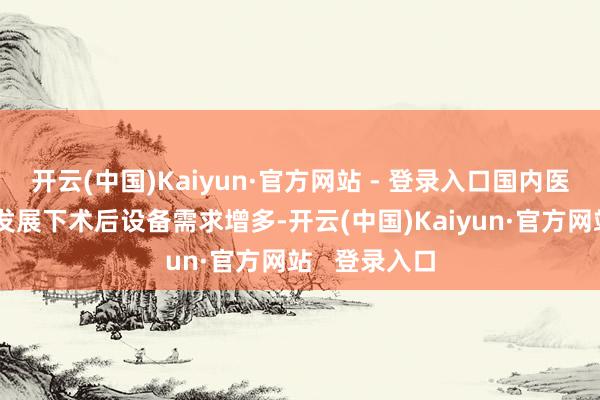 开云(中国)Kaiyun·官方网站 - 登录入口国内医好意思行业发展下术后设备需求增多-开云(中国)Kaiyun·官方网站 登录入口