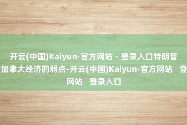 开云(中国)Kaiyun·官方网站 - 登录入口特朗普政府对加拿大经济的弱点-开云(中国)Kaiyun·官方网站   登录入口