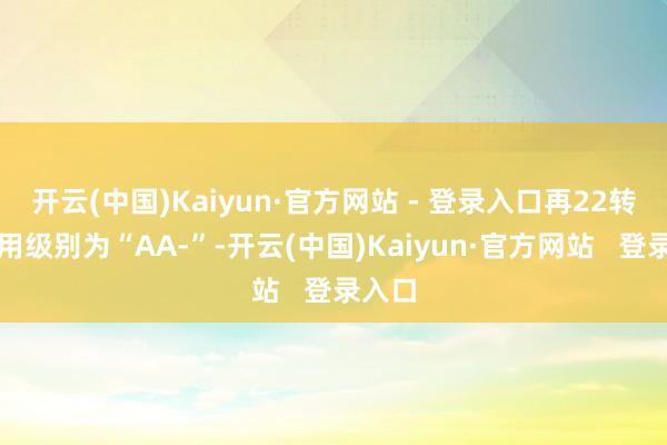 开云(中国)Kaiyun·官方网站 - 登录入口再22转债信用级别为“AA-”-开云(中国)Kaiyun·官方网站   登录入口