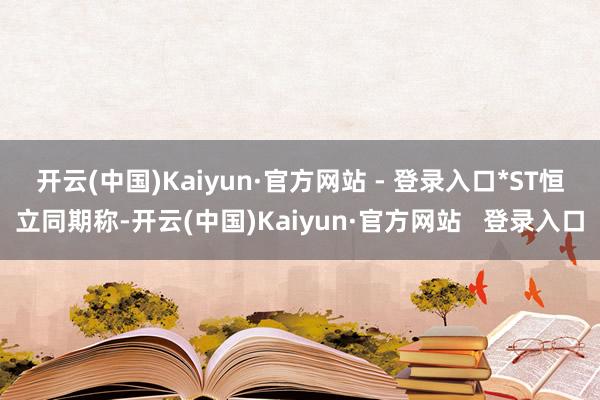 开云(中国)Kaiyun·官方网站 - 登录入口　　*ST恒立同期称-开云(中国)Kaiyun·官方网站   登录入口