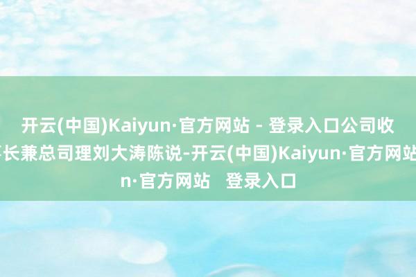 开云(中国)Kaiyun·官方网站 - 登录入口公司收到公司董事长兼总司理刘大涛陈说-开云(中国)Kaiyun·官方网站   登录入口
