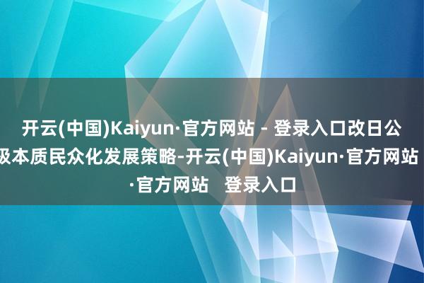 开云(中国)Kaiyun·官方网站 - 登录入口改日公司也将积极本质民众化发展策略-开云(中国)Kaiyun·官方网站   登录入口