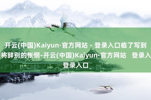 开云(中国)Kaiyun·官方网站 - 登录入口临了写到行将辞别的怅惘-开云(中国)Kaiyun·官方网站   登录入口