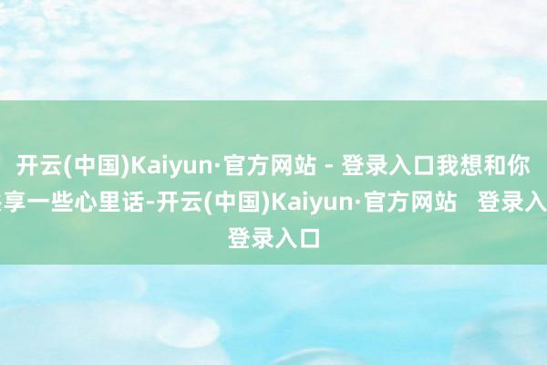 开云(中国)Kaiyun·官方网站 - 登录入口我想和你共享一些心里话-开云(中国)Kaiyun·官方网站   登录入口