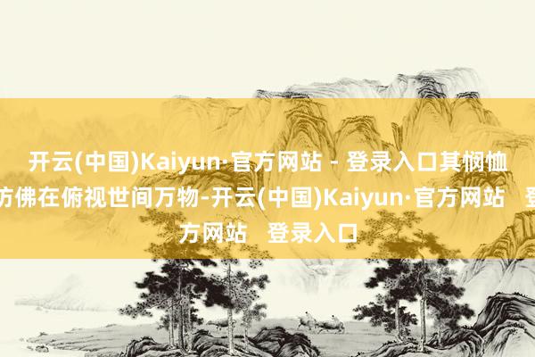 开云(中国)Kaiyun·官方网站 - 登录入口其悯恤的状貌仿佛在俯视世间万物-开云(中国)Kaiyun·官方网站   登录入口