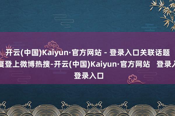 开云(中国)Kaiyun·官方网站 - 登录入口关联话题反复登上微博热搜-开云(中国)Kaiyun·官方网站   登录入口