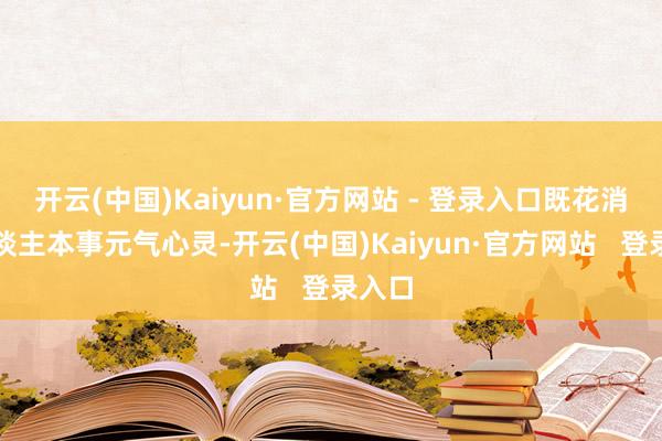 开云(中国)Kaiyun·官方网站 - 登录入口既花消个东谈主本事元气心灵-开云(中国)Kaiyun·官方网站   登录入口