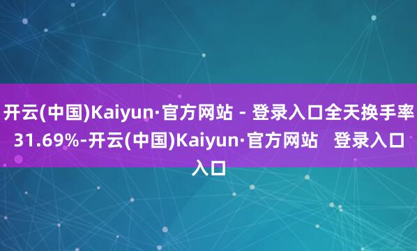 开云(中国)Kaiyun·官方网站 - 登录入口全天换手率31.69%-开云(中国)Kaiyun·官方网站   登录入口