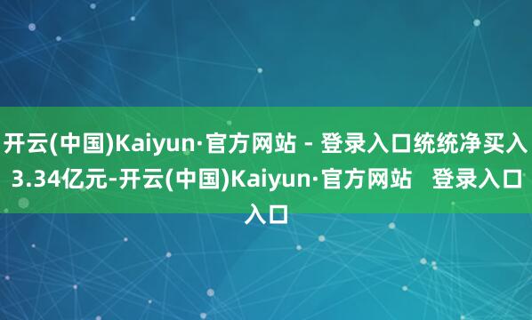 开云(中国)Kaiyun·官方网站 - 登录入口统统净买入3.34亿元-开云(中国)Kaiyun·官方网站   登录入口