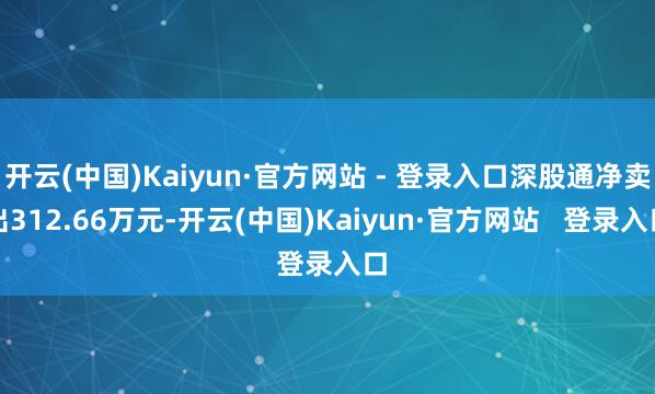 开云(中国)Kaiyun·官方网站 - 登录入口深股通净卖出312.66万元-开云(中国)Kaiyun·官方网站   登录入口