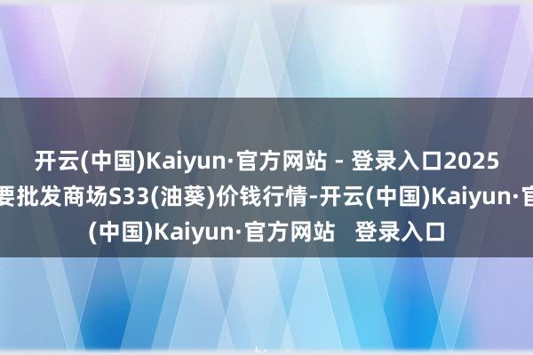 开云(中国)Kaiyun·官方网站 - 登录入口2025年5月25日寰球主要批发商场S33(油葵)价钱行情-开云(中国)Kaiyun·官方网站   登录入口