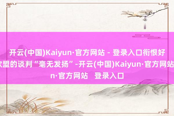 开云(中国)Kaiyun·官方网站 - 登录入口衔恨好意思国与欧盟的谈判“毫无发扬”-开云(中国)Kaiyun·官方网站   登录入口