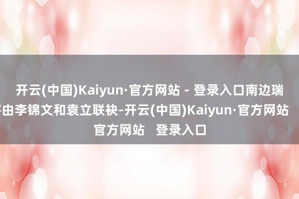 开云(中国)Kaiyun·官方网站 - 登录入口南边瑞享搀和将由李锦文和袁立联袂-开云(中国)Kaiyun·官方网站   登录入口