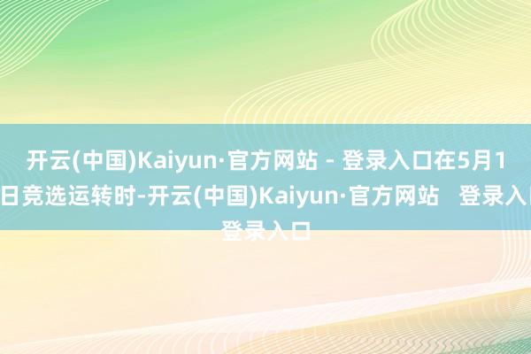 开云(中国)Kaiyun·官方网站 - 登录入口在5月12日竞选运转时-开云(中国)Kaiyun·官方网站 登录入口