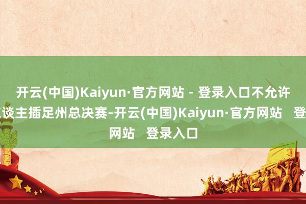 开云(中国)Kaiyun·官方网站 - 登录入口不允许变性东谈主插足州总决赛-开云(中国)Kaiyun·官方网站   登录入口