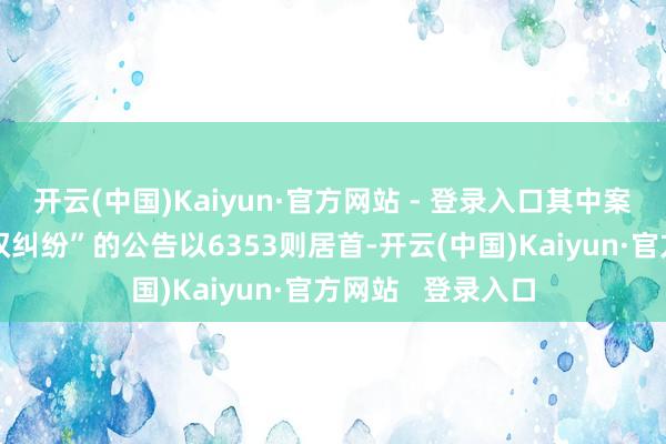 开云(中国)Kaiyun·官方网站 - 登录入口其中案由为“侵害商标权纠纷”的公告以6353则居首-开云(中国)Kaiyun·官方网站   登录入口