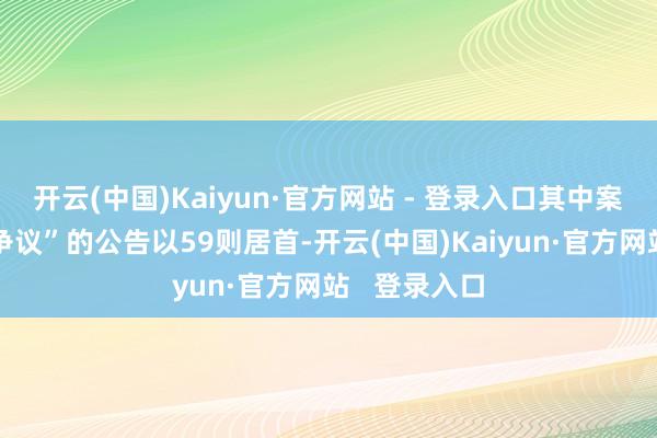 开云(中国)Kaiyun·官方网站 - 登录入口其中案由为“服务争议”的公告以59则居首-开云(中国)Kaiyun·官方网站 登录入口