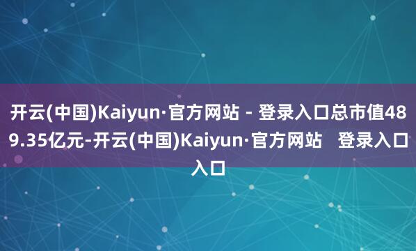 开云(中国)Kaiyun·官方网站 - 登录入口总市值489.35亿元-开云(中国)Kaiyun·官方网站 登录入口