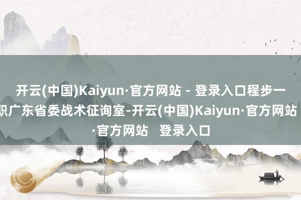 开云(中国)Kaiyun·官方网站 - 登录入口程步一曾恒久任职广东省委战术征询室-开云(中国)Kaiyun·官方网站   登录入口