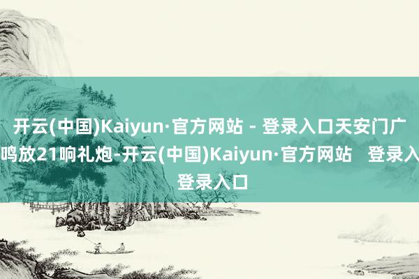 开云(中国)Kaiyun·官方网站 - 登录入口天安门广场鸣放21响礼炮-开云(中国)Kaiyun·官方网站   登录入口