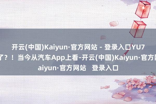 开云(中国)Kaiyun·官方网站 - 登录入口YU7：我成走量的了？！当今从汽车App上看-开云(中国)Kaiyun·官方网站   登录入口