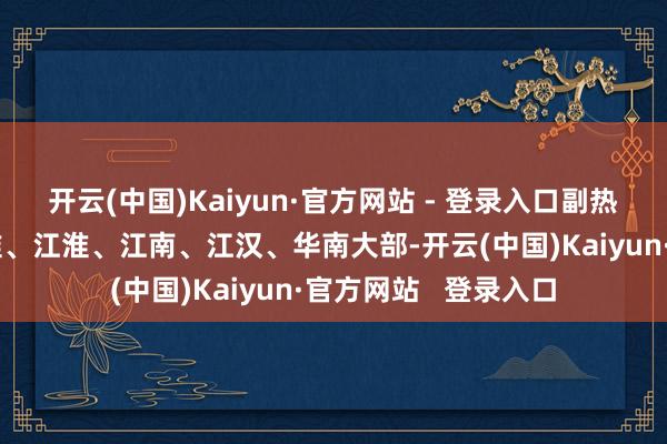 开云(中国)Kaiyun·官方网站 - 登录入口副热带高压如故掌控黄淮、江淮、江南、江汉、华南大部-开云(中国)Kaiyun·官方网站   登录入口
