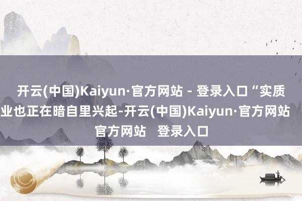 开云(中国)Kaiyun·官方网站 - 登录入口“实质农场”产业也正在暗自里兴起-开云(中国)Kaiyun·官方网站   登录入口
