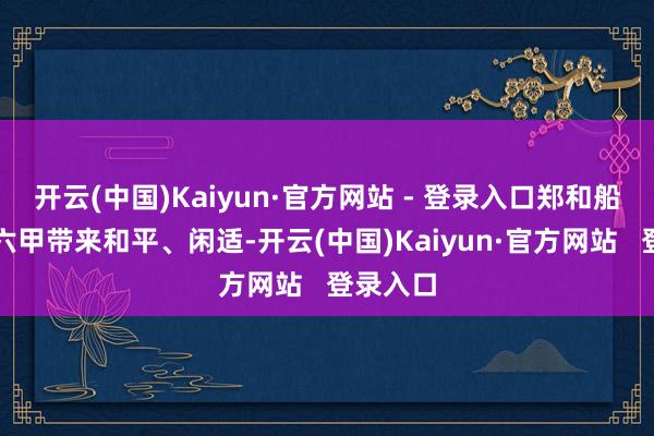 开云(中国)Kaiyun·官方网站 - 登录入口郑和船队给马六甲带来和平、闲适-开云(中国)Kaiyun·官方网站   登录入口