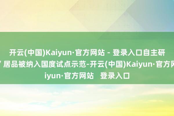 开云(中国)Kaiyun·官方网站 - 登录入口自主研发的“数联网”居品被纳入国度试点示范-开云(中国)Kaiyun·官方网站   登录入口